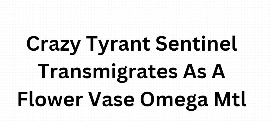 Crazy Tyrant Sentinel Transmigrates As A Flower Vase Omega Mtl